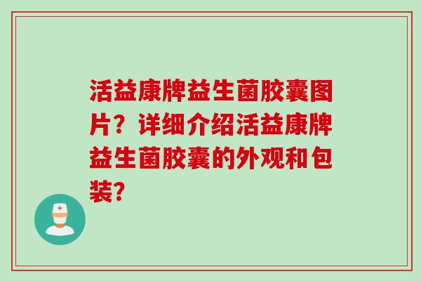 活益康牌益生菌胶囊图片?详细介绍活益康牌益生菌胶囊的外观和包装? 活益康牌益生菌胶囊图片?详细介绍活益康牌益生菌胶囊的外观和包装?
