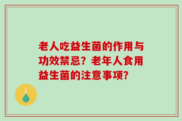 老人吃益生菌的作用与功效禁忌？老年人食用益生菌的注意事项？
