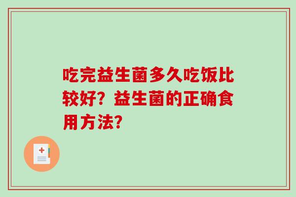 吃完益生菌多久吃饭比较好?益生菌的正确食用方法? 吃完益生菌多久吃饭比较好?益生菌的正确食用方法?