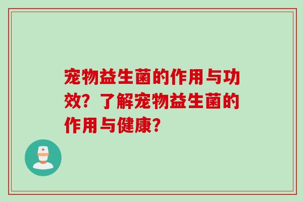 宠物益生菌的作用与功效？了解宠物益生菌的作用与健康？