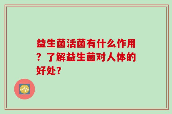 益生菌活菌有什么作用？了解益生菌对人体的好处？