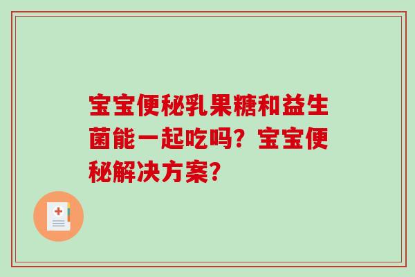 宝宝乳果糖和益生菌能一起吃吗？宝宝解决方案？