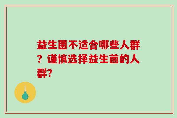 益生菌不适合哪些人群？谨慎选择益生菌的人群？