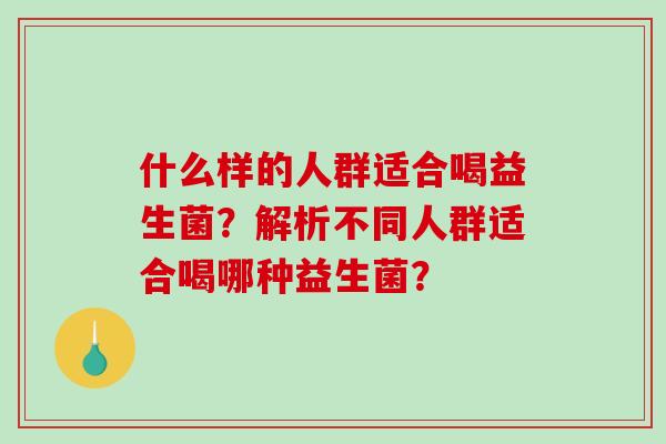 什么样的人群适合喝益生菌?解析不同人群适合喝哪种益生菌? 什么样的人群适合喝益生菌?解析不同人群适合喝哪种益生菌?