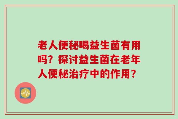 老人便秘喝益生菌有用吗？探讨益生菌在老年人便秘治疗中的作用？