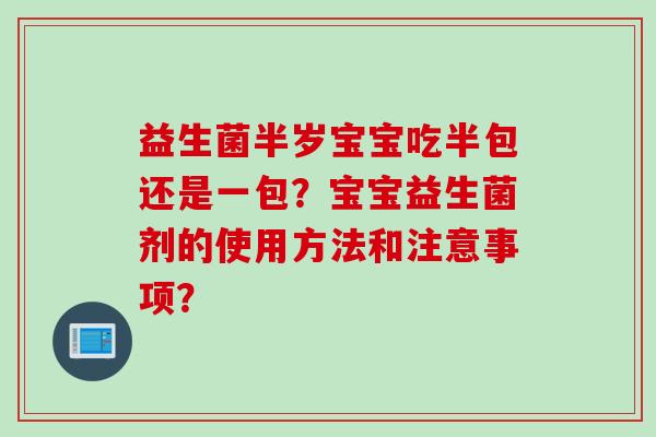 益生菌半岁宝宝吃半包还是一包？宝宝益生菌剂的使用方法和注意事项？