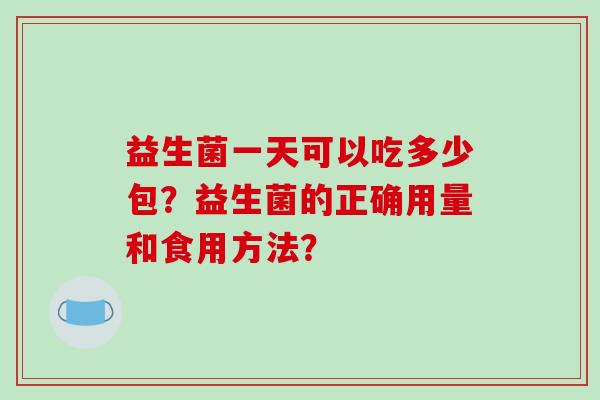 益生菌一天可以吃多少包？益生菌的正确用量和食用方法？