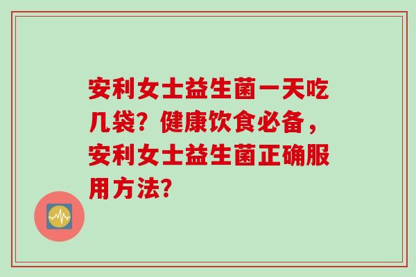 安利女士益生菌一天吃几袋？健康饮食必备，安利女士益生菌正确服用方法？