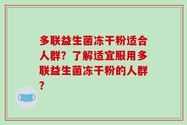 多联益生菌冻干粉适合人群？了解适宜服用多联益生菌冻干粉的人群？