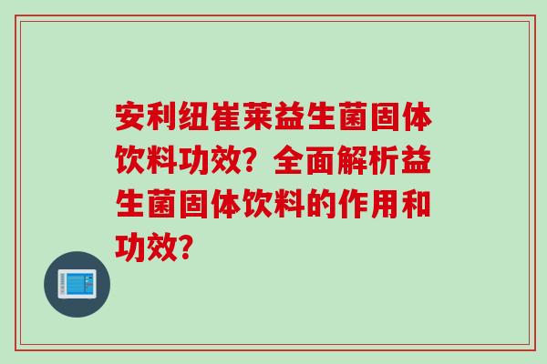 安利纽崔莱益生菌固体饮料功效？全面解析益生菌固体饮料的作用和功效？