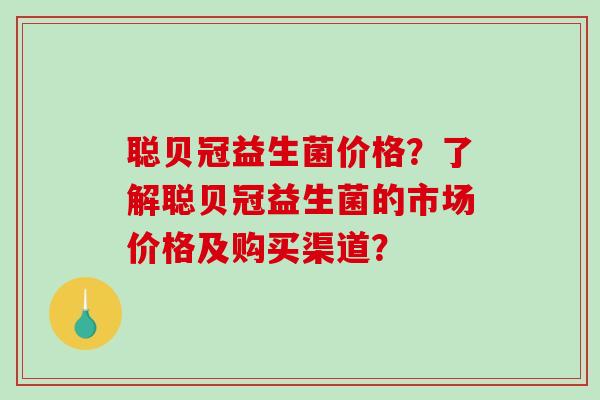 聪贝冠益生菌价格？了解聪贝冠益生菌的市场价格及购买渠道？