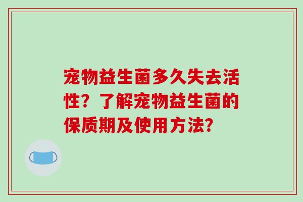 宠物益生菌多久失去活性?了解宠物益生菌的保质期及使用方法? 宠物益生菌多久失去活性?了解宠物益生菌的保质期及使用方法?