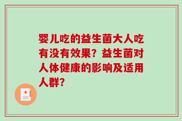 婴儿吃的益生菌大人吃有没有效果?益生菌对人体健康的影响及适用人群? 婴儿吃的益生菌大人吃有没有效果?益生菌对人体健康的影响及适用人群?