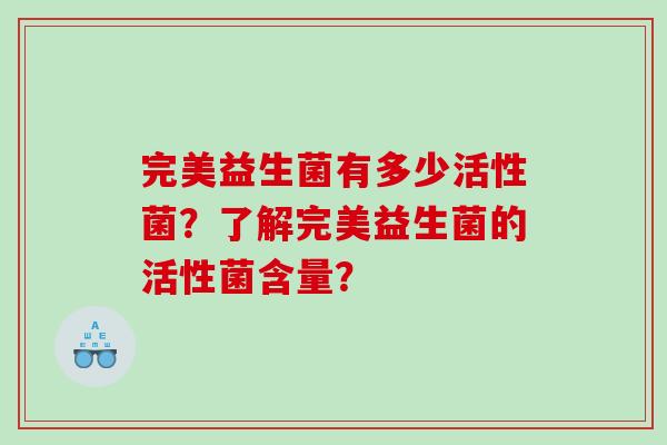 完美益生菌有多少活性菌?了解完美益生菌的活性菌含量? 完美益生菌有多少活性菌?了解完美益生菌的活性菌含量?