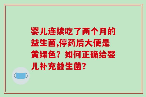 婴儿连续吃了两个月的益生菌,停药后大便是黄绿色?如何正确给婴儿补充益生菌? 婴儿连续吃了两个月的益生菌,停药后大便是黄绿色?如何正确给婴儿补充益生菌?