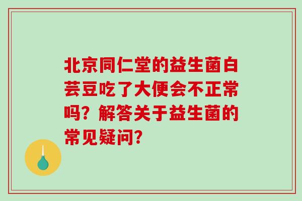 北京同仁堂的益生菌白芸豆吃了大便会不正常吗？解答关于益生菌的常见疑问？