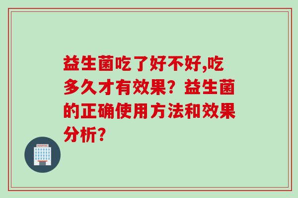 益生菌吃了好不好,吃多久才有效果？益生菌的正确使用方法和效果分析？