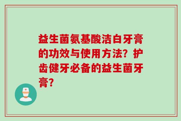 益生菌氨基酸洁白牙膏的功效与使用方法?护齿健牙必备的益生菌牙膏? 益生菌氨基酸洁白牙膏的功效与使用方法?护齿健牙必备的益生菌牙膏?