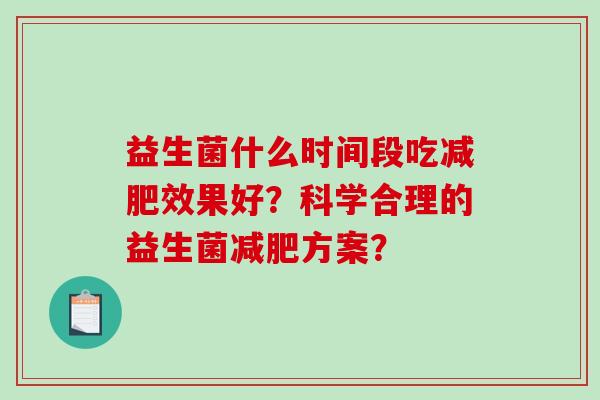 益生菌什么时间段吃减肥效果好？科学合理的益生菌减肥方案？