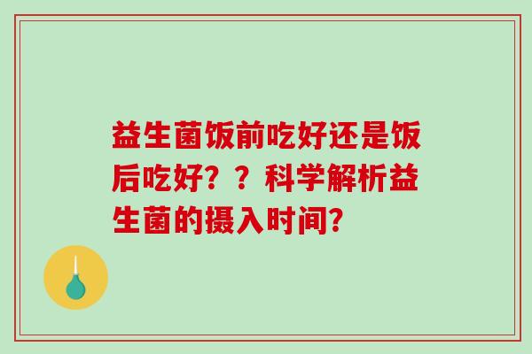 益生菌饭前吃好还是饭后吃好??科学解析益生菌的摄入时间? 益生菌饭前吃好还是饭后吃好??科学解析益生菌的摄入时间?