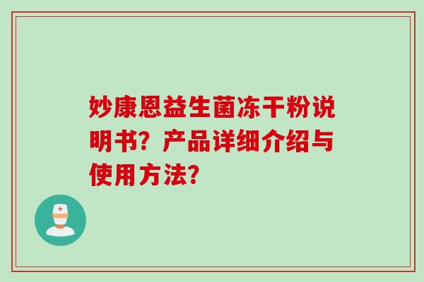 妙康恩益生菌冻干粉说明书?产品详细介绍与使用方法? 妙康恩益生菌冻干粉说明书?产品详细介绍与使用方法?