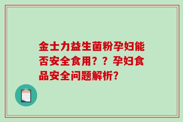 金士力益生菌粉孕妇能否安全食用??孕妇食品安全问题解析? 金士力益生菌粉孕妇能否安全食用??孕妇食品安全问题解析?