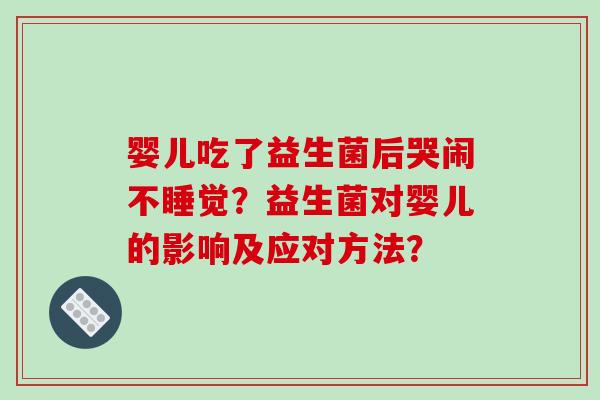 婴儿吃了益生菌后哭闹不睡觉?益生菌对婴儿的影响及应对方法? 婴儿吃了益生菌后哭闹不睡觉?益生菌对婴儿的影响及应对方法?