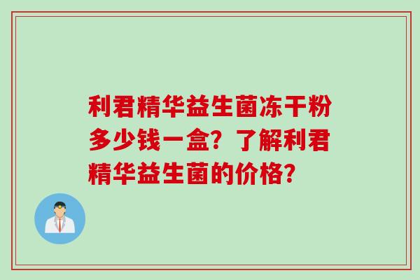 利君精华益生菌冻干粉多少钱一盒？了解利君精华益生菌的价格？
