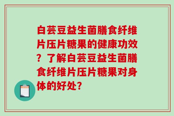 白芸豆益生菌膳食纤维片压片糖果的健康功效?了解白芸豆益生菌膳食纤维片压片糖果对身体的好处? 白芸豆益生菌膳食纤维片压片糖果的健康功效?了解白芸豆益生菌膳食纤维片压片糖果对身体的好处?