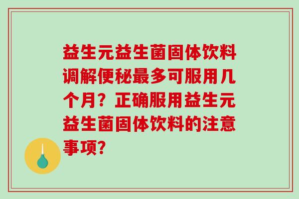 益生元益生菌固体饮料调解便秘最多可服用几个月？正确服用益生元益生菌固体饮料的注意事项？