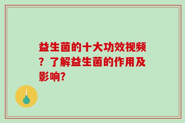 益生菌的十大功效视频？了解益生菌的作用及影响？
