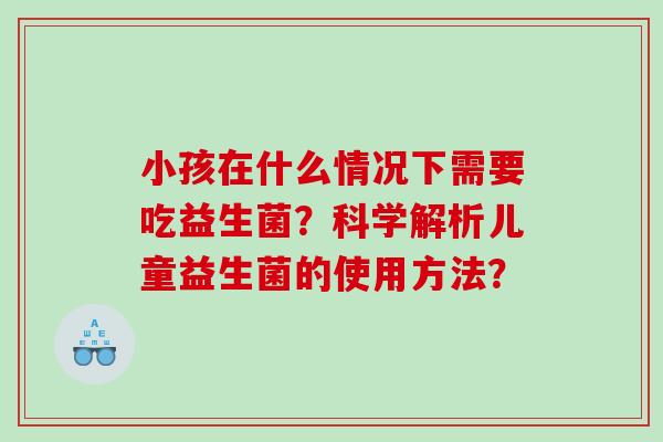 小孩在什么情况下需要吃益生菌？科学解析儿童益生菌的使用方法？
