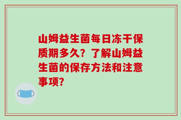山姆益生菌每日冻干保质期多久？了解山姆益生菌的保存方法和注意事项？