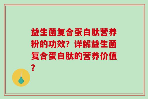 益生菌复合蛋白肽营养粉的功效?详解益生菌复合蛋白肽的营养价值? 益生菌复合蛋白肽营养粉的功效?详解益生菌复合蛋白肽的营养价值?