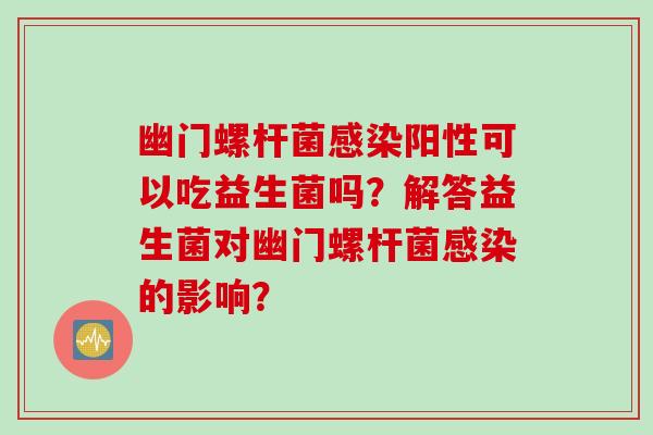 幽门螺杆菌感染阳性可以吃益生菌吗？解答益生菌对幽门螺杆菌感染的影响？