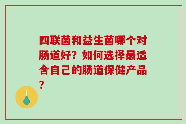四联菌和益生菌哪个对肠道好?如何选择适合自己的肠道保健产品? 四联菌和益生菌哪个对肠道好?如何选择适合自己的肠道保健产品?