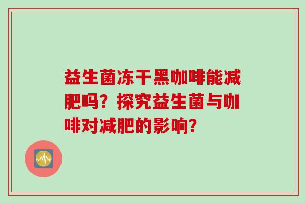 益生菌冻干黑咖啡能减肥吗？探究益生菌与咖啡对减肥的影响？
