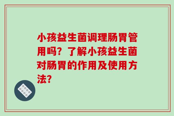 小孩益生菌调理肠胃管用吗？了解小孩益生菌对肠胃的作用及使用方法？