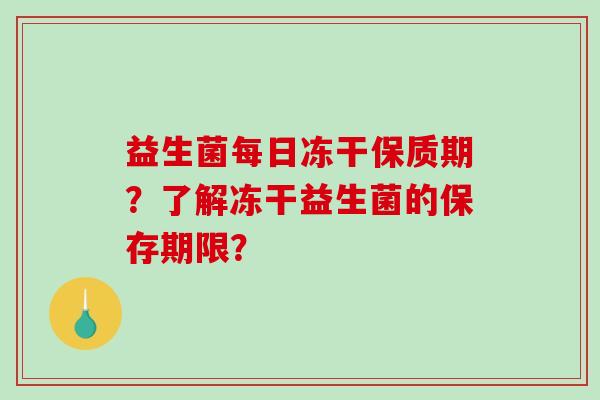 益生菌每日冻干保质期？了解冻干益生菌的保存期限？