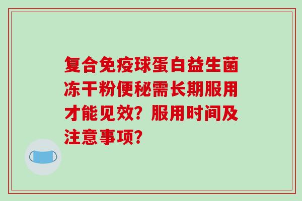 复合免疫球蛋白益生菌冻干粉便秘需长期服用才能见效？服用时间及注意事项？