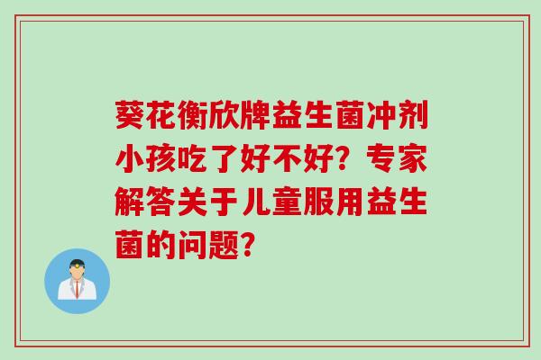 葵花衡欣牌益生菌冲剂小孩吃了好不好？专家解答关于儿童服用益生菌的问题？