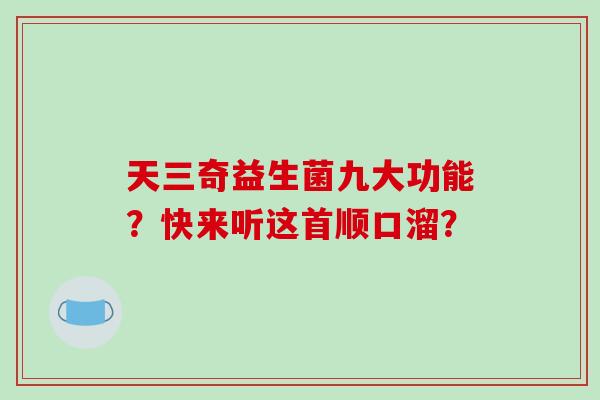 天三奇益生菌九大功能?快来听这首顺口溜? 天三奇益生菌九大功能?快来听这首顺口溜?