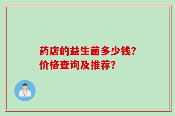 药店的益生菌多少钱？价格查询及推荐？