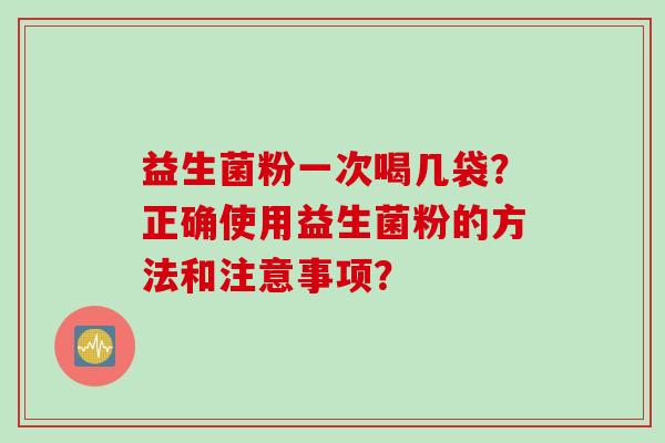 益生菌粉一次喝几袋？正确使用益生菌粉的方法和注意事项？