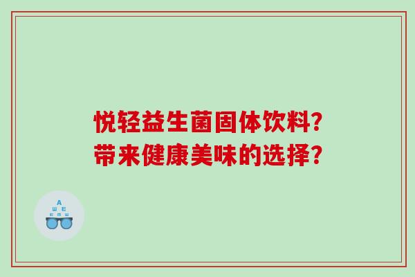 悦轻益生菌固体饮料？带来健康美味的选择？