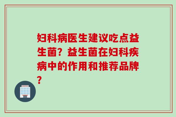 妇科病医生建议吃点益生菌？益生菌在妇科疾病中的作用和推荐品牌？