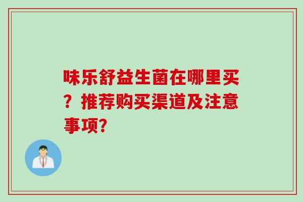 味乐舒益生菌在哪里买？推荐购买渠道及注意事项？