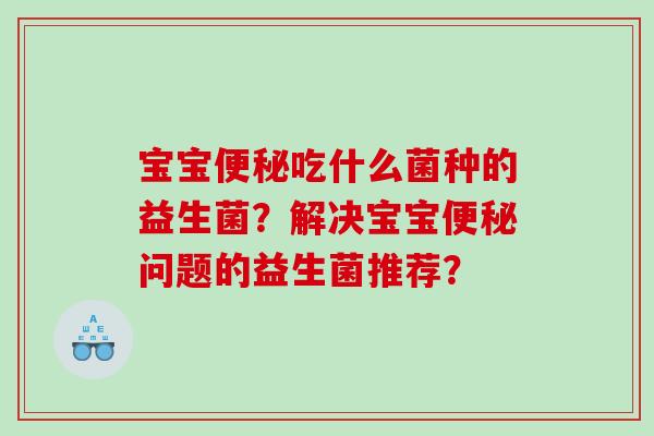 宝宝便秘吃什么菌种的益生菌？解决宝宝便秘问题的益生菌推荐？