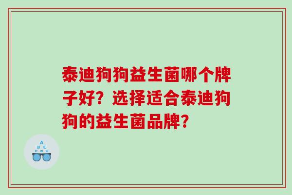 泰迪狗狗益生菌哪个牌子好？选择适合泰迪狗狗的益生菌品牌？