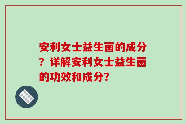 安利女士益生菌的成分？详解安利女士益生菌的功效和成分？